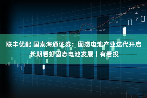 联丰优配 国泰海通证券：固态电池产业迭代开启 长期看好固态电池发展｜有看投