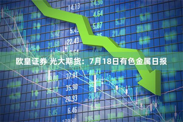 欧皇证券 光大期货：7月18日有色金属日报