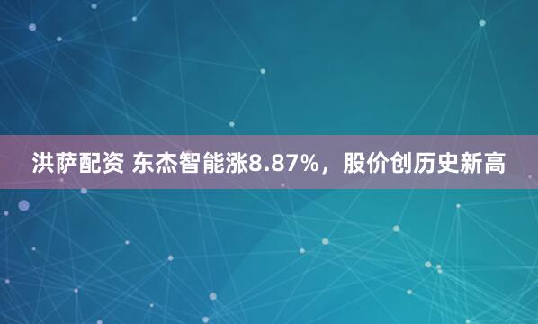 洪萨配资 东杰智能涨8.87%，股价创历史新高