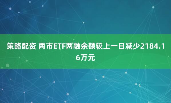 策略配资 两市ETF两融余额较上一日减少2184.16万元